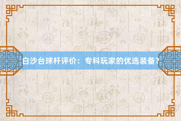 白沙台球杆评价：专科玩家的优选装备？