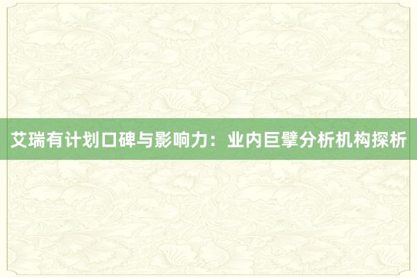 艾瑞有计划口碑与影响力：业内巨擘分析机构探析