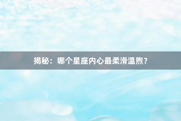 揭秘：哪个星座内心最柔滑温煦？