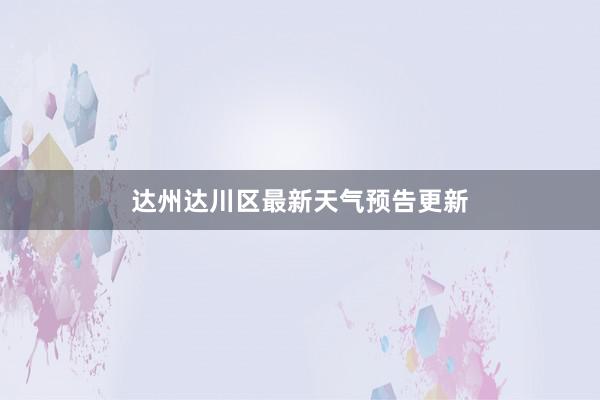 达州达川区最新天气预告更新