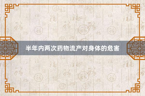 半年内两次药物流产对身体的危害