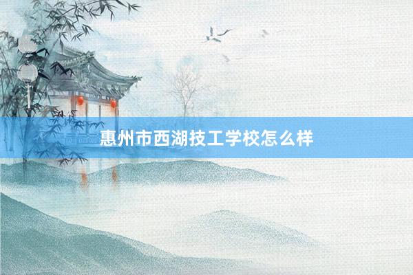 惠州市西湖技工学校怎么样