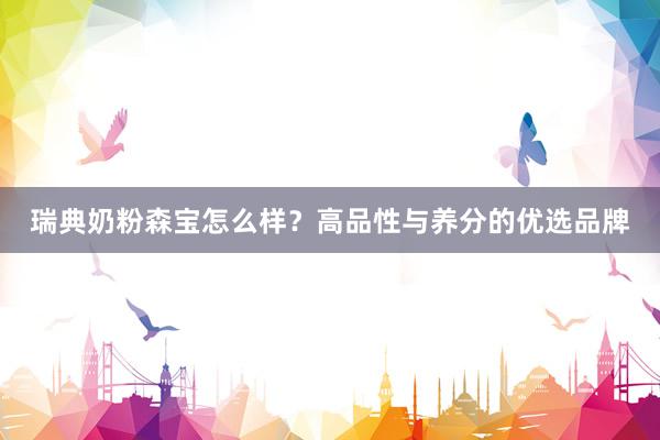 瑞典奶粉森宝怎么样？高品性与养分的优选品牌