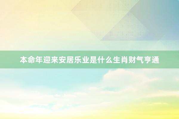 本命年迎来安居乐业是什么生肖财气亨通