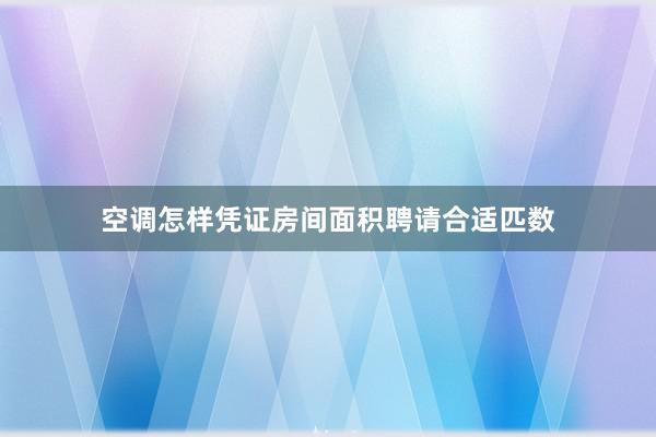 空调怎样凭证房间面积聘请合适匹数