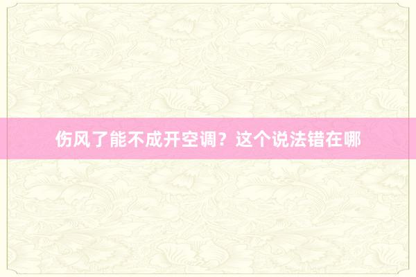 伤风了能不成开空调？这个说法错在哪