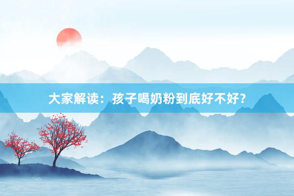 大家解读：孩子喝奶粉到底好不好？