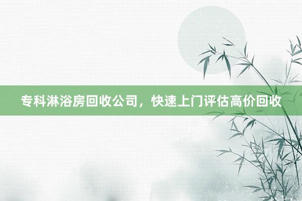 专科淋浴房回收公司，快速上门评估高价回收